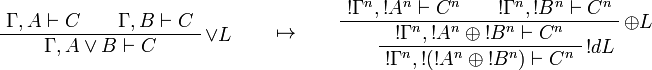 
\AxRule{\Gamma,A\vdash C}
\AxRule{\Gamma,B\vdash C}
\LabelRule{\vee L}
\BinRule{\Gamma,A\vee B\vdash C}
\DisplayProof
\qquad\mapsto\qquad
\AxRule{\oc{\Gamma^n},\oc{A^n}\vdash C^n}
\AxRule{\oc{\Gamma^n},\oc{B^n}\vdash C^n}
\LabelRule{\plus L}
\BinRule{\oc{\Gamma^n},\oc{A^n}\plus\oc{B^n}\vdash C^n}
\LabelRule{\oc d L}
\UnaRule{\oc{\Gamma^n},\oc{(\oc{A^n}\plus\oc{B^n})}\vdash C^n}
\DisplayProof
