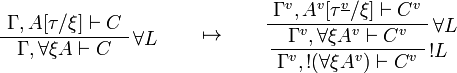 
\AxRule{\Gamma,A[\tau/\xi]\vdash C}
\LabelRule{\forall L}
\UnaRule{\Gamma,\forall\xi A\vdash C}
\DisplayProof
\qquad\mapsto\qquad
\AxRule{\Gamma^v,A^v[\tau^{\underline{v}}/\xi]\vdash C^v}
\LabelRule{\forall L}
\UnaRule{\Gamma^v,\forall\xi A^v\vdash C^v}
\LabelRule{\oc L}
\UnaRule{\Gamma^v,\oc{(\forall\xi A^v)}\vdash C^v}
\DisplayProof
