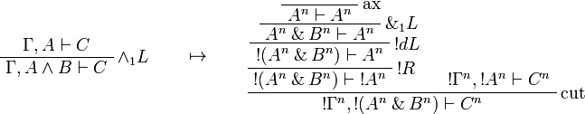 
\AxRule{\Gamma,A\vdash C}
\LabelRule{\wedge_1 L}
\UnaRule{\Gamma,A\wedge B\vdash C}
\DisplayProof
\qquad\mapsto\qquad
\LabelRule{\rulename{ax}}
\NulRule{A^n\vdash A^n}
\LabelRule{\with_1 L}
\UnaRule{A^n\with B^n\vdash A^n}
\LabelRule{\oc d L}
\UnaRule{\oc{(A^n\with B^n)}\vdash A^n}
\LabelRule{\oc R}
\UnaRule{\oc{(A^n\with B^n)}\vdash \oc{A^n}}
\AxRule{\oc{\Gamma^n},\oc{A^n}\vdash C^n}
\LabelRule{\rulename{cut}}
\BinRule{\oc{\Gamma^n},\oc{(A^n\with B^n)}\vdash C^n}
\DisplayProof
