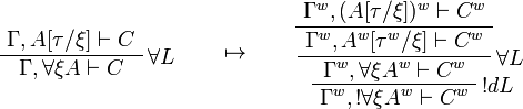 
\AxRule{\Gamma,A[\tau/\xi]\vdash C}
\LabelRule{\forall L}
\UnaRule{\Gamma,\forall\xi A\vdash C}
\DisplayProof
\qquad\mapsto\qquad
\AxRule{\Gamma^w,(A[\tau/\xi])^w\vdash C^w}
\UnaRule{\Gamma^w,A^w[\tau^w/\xi]\vdash C^w}
\LabelRule{\forall L}
\UnaRule{\Gamma^w,\forall\xi A^w\vdash C^w}
\LabelRule{\oc d L}
\UnaRule{\Gamma^w,\oc{\forall\xi A^w}\vdash C^w}
\DisplayProof
