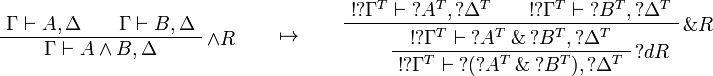 
\AxRule{\Gamma\vdash A,\Delta}
\AxRule{\Gamma\vdash B,\Delta}
\LabelRule{\wedge R}
\BinRule{\Gamma\vdash A\wedge B,\Delta}
\DisplayProof
\qquad\mapsto\qquad
\AxRule{\oc{\wn{\Gamma^T}}\vdash \wn{A^T},\wn{\Delta^T}}
\AxRule{\oc{\wn{\Gamma^T}}\vdash \wn{B^T},\wn{\Delta^T}}
\LabelRule{\with R}
\BinRule{\oc{\wn{\Gamma^T}}\vdash \wn{A^T}\with \wn{B^T},\wn{\Delta^T}}
\LabelRule{\wn d R}
\UnaRule{\oc{\wn{\Gamma^T}}\vdash \wn{(\wn{A^T}\with \wn{B^T})},\wn{\Delta^T}}
\DisplayProof
