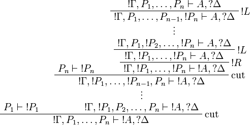 
\AxRule{P_1\vdash\oc{P_1}}
\AxRule{P_n\vdash\oc{P_n}}
\AxRule{\oc\Gamma,P_1,\dots,P_n\vdash A,\wn\Delta}
\LabelRule{\oc L}
\UnaRule{\oc\Gamma,P_1,\dots,P_{n-1},\oc{P_n}\vdash A,\wn\Delta}
\VdotsRule{}{\oc\Gamma,P_1,\oc{P_2},\dots,\oc{P_n}\vdash A,\wn\Delta}
\LabelRule{\oc L}
\UnaRule{\oc\Gamma,\oc{P_1},\dots,\oc{P_n}\vdash A,\wn\Delta}
\LabelRule{\oc R}
\UnaRule{\oc\Gamma,\oc{P_1},\dots,\oc{P_n}\vdash \oc{A},\wn\Delta}
\LabelRule{\rulename{cut}}
\BinRule{\oc\Gamma,\oc{P_1},\dots,\oc{P_{n-1}},P_n\vdash \oc{A},\wn\Delta}
\VdotsRule{}{\oc\Gamma,\oc{P_1},P_2,\dots,P_n\vdash \oc{A},\wn\Delta}
\LabelRule{\rulename{cut}}
\BinRule{\oc\Gamma,P_1,\dots,P_n\vdash \oc{A},\wn\Delta}
\DisplayProof
