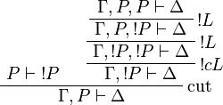 
\AxRule{P\vdash\oc{P}}
\AxRule{\Gamma,P,P\vdash\Delta}
\LabelRule{\oc L}
\UnaRule{\Gamma,P,\oc P\vdash\Delta}
\LabelRule{\oc L}
\UnaRule{\Gamma,\oc P,\oc P\vdash\Delta}
\LabelRule{\oc c L}
\UnaRule{\Gamma,\oc P\vdash\Delta}
\LabelRule{\rulename{cut}}
\BinRule{\Gamma,P\vdash\Delta}
\DisplayProof
