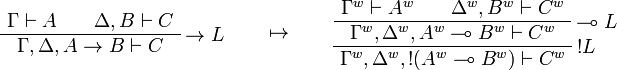 
\AxRule{\Gamma\vdash A}
\AxRule{\Delta,B\vdash C}
\LabelRule{\imp L}
\BinRule{\Gamma,\Delta,A\imp B\vdash C}
\DisplayProof
\qquad\mapsto\qquad
\AxRule{\Gamma^w\vdash A^w}
\AxRule{\Delta^w,B^w\vdash C^w}
\LabelRule{\limp L}
\BinRule{\Gamma^w,\Delta^w,A^w\limp B^w\vdash C^w}
\LabelRule{\oc L}
\UnaRule{\Gamma^w,\Delta^w,\oc{(A^w\limp B^w)}\vdash C^w}
\DisplayProof
