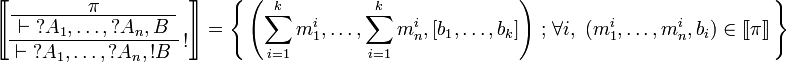 
\sem{
\AxRule{ \pi }
\UnaRule{ \vdash \wn A_1,\ldots,\wn A_n,B }
\LabelRule{ \oc }
\UnaRule{ \vdash \wn A_1,\ldots,\wn A_n,\oc B }
\DisplayProof} = \set{
\left(\sum_{i=1}^k m_1^i,\ldots,\sum_{i=1}^k m_n^i,[b_1,\ldots,b_k]\right)}
{\forall i,\ (m_1^i,\ldots,m_n^i,b_i)\in\sem\pi}
