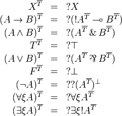 
\begin{array}{rcl}
X^{\overline{T}} & = & \wn{X} \\
(A\imp B)^{\overline{T}} & = & \wn{(\oc{A^{\overline{T}}}\limp B^{\overline{T}})} \\
(A\wedge B)^{\overline{T}} & = & \wn{(A^{\overline{T}} \with B^{\overline{T}})} \\
T^{\overline{T}} & = & \wn{\top} \\
(A\vee B)^{\overline{T}} & = & \wn{(A^{\overline{T}}\parr B^{\overline{T}})} \\
F^{\overline{T}} & = & \wn{\bot} \\
(\neg A)^{\overline{T}} & = & \wn{\wn{(A^{\overline{T}})\orth}} \\
(\forall\xi A)^{\overline{T}} & = & \wn{\forall\xi A^{\overline{T}}} \\
(\exists\xi A)^{\overline{T}} & = & \wn{\exists\xi \oc{A^{\overline{T}}}}
\end{array}
