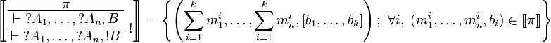 
\sem{
\AxRule{ \pi }
\UnaRule{ \vdash \wn A_1,\ldots,\wn A_n,B }
\LabelRule{ \oc }
\UnaRule{ \vdash \wn A_1,\ldots,\wn A_n,\oc B }
\DisplayProof} = \left\{
\left(\sum_{i=1}^k m_1^i,\ldots,\sum_{i=1}^k m_n^i,[b_1,\ldots,b_k]\right);
\ \forall i,\ (m_1^i,\ldots,m_n^i,b_i)\in\sem\pi\right\}
