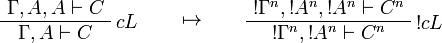 
\AxRule{\Gamma,A,A\vdash C}
\LabelRule{c L}
\UnaRule{\Gamma,A\vdash C}
\DisplayProof
\qquad\mapsto\qquad
\AxRule{\oc{\Gamma^n},\oc{A^n},\oc{A^n}\vdash C^n}
\LabelRule{\oc c L}
\UnaRule{\oc{\Gamma^n},\oc{A^n}\vdash C^n}
\DisplayProof
