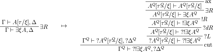 
\AxRule{\Gamma\vdash A[\tau/\xi],\Delta}
\LabelRule{\exists R}
\UnaRule{\Gamma\vdash \exists\xi A,\Delta}
\DisplayProof
\qquad\mapsto\qquad
\AxRule{\Gamma^Q\vdash \wn{A^Q[\tau^{\underline{Q}}/\xi]},\wn{\Delta^Q}}
\LabelRule{\rulename{ax}}
\NulRule{A^Q[\tau^{\underline{Q}}/\xi]\vdash A^Q[\tau^{\underline{Q}}/\xi]}
\LabelRule{\exists R}
\UnaRule{A^Q[\tau^{\underline{Q}}/\xi]\vdash \exists\xi A^Q}
\LabelRule{\oc R}
\UnaRule{A^Q[\tau^{\underline{Q}}/\xi]\vdash \oc{\exists\xi A^Q}}
\LabelRule{\wn d R}
\UnaRule{A^Q[\tau^{\underline{Q}}/\xi]\vdash \wn{\oc{\exists\xi A^Q}}}
\LabelRule{\wn L}
\UnaRule{\wn{A^Q[\tau^{\underline{Q}}/\xi]}\vdash \wn{\oc{\exists\xi A^Q}}}
\LabelRule{\rulename{cut}}
\BinRule{\Gamma^Q\vdash \wn{\oc{\exists\xi A^Q}},\wn{\Delta^Q}}
\DisplayProof
