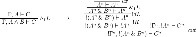 
\AxRule{\Gamma,A\vdash C}
\LabelRule{\wedge_1 L}
\UnaRule{\Gamma,A\wedge B\vdash C}
\DisplayProof
\qquad\mapsto\qquad
\LabelRule{\textit{ax}}
\NulRule{A^n\vdash A^n}
\LabelRule{\with_1 L}
\UnaRule{A^n\with B^n\vdash A^n}
\LabelRule{\oc d L}
\UnaRule{\oc{(A^n\with B^n)}\vdash A^n}
\LabelRule{\oc R}
\UnaRule{\oc{(A^n\with B^n)}\vdash \oc{A^n}}
\AxRule{\oc{\Gamma^n},\oc{A^n}\vdash C^n}
\LabelRule{\textit{cut}}
\BinRule{\oc{\Gamma^n},\oc{(A^n\with B^n)}\vdash C^n}
\DisplayProof
