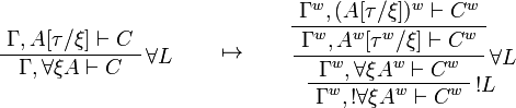 
\AxRule{\Gamma,A[\tau/\xi]\vdash C}
\LabelRule{\forall L}
\UnaRule{\Gamma,\forall\xi A\vdash C}
\DisplayProof
\qquad\mapsto\qquad
\AxRule{\Gamma^w,(A[\tau/\xi])^w\vdash C^w}
\UnaRule{\Gamma^w,A^w[\tau^w/\xi]\vdash C^w}
\LabelRule{\forall L}
\UnaRule{\Gamma^w,\forall\xi A^w\vdash C^w}
\LabelRule{\oc L}
\UnaRule{\Gamma^w,\oc{\forall\xi A^w}\vdash C^w}
\DisplayProof
