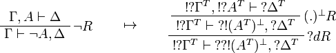 
\AxRule{\Gamma,A\vdash \Delta}
\LabelRule{\neg R}
\UnaRule{\Gamma\vdash \neg A,\Delta}
\DisplayProof
\qquad\mapsto\qquad
\AxRule{\oc{\wn{\Gamma^T}},\oc{\wn{A^T}}\vdash \wn{\Delta^T}}
\LabelRule{(.)\orth R}
\UnaRule{\oc{\wn{\Gamma^T}}\vdash \wn{\oc{(A^T)\orth}},\wn{\Delta^T}}
\LabelRule{\wn d R}
\UnaRule{\oc{\wn{\Gamma^T}}\vdash \wn{\wn{\oc{(A^T)\orth}}},\wn{\Delta^T}}
\DisplayProof
