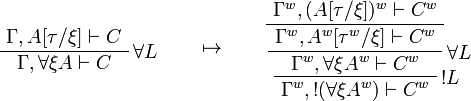 
\AxRule{\Gamma,A[\tau/\xi]\vdash C}
\LabelRule{\forall L}
\UnaRule{\Gamma,\forall\xi A\vdash C}
\DisplayProof
\qquad\mapsto\qquad
\AxRule{\Gamma^w,(A[\tau/\xi])^w\vdash C^w}
\UnaRule{\Gamma^w,A^w[\tau^w/\xi]\vdash C^w}
\LabelRule{\forall L}
\UnaRule{\Gamma^w,\forall\xi A^w\vdash C^w}
\LabelRule{\oc L}
\UnaRule{\Gamma^w,\oc{(\forall\xi A^w)}\vdash C^w}
\DisplayProof
