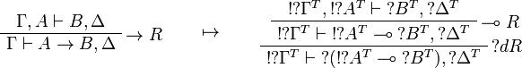 
\AxRule{\Gamma,A\vdash B,\Delta}
\LabelRule{\imp R}
\UnaRule{\Gamma\vdash A\imp B,\Delta}
\DisplayProof
\qquad\mapsto\qquad
\AxRule{\oc{\wn{\Gamma^T}},\oc{\wn{A^T}}\vdash\wn{B^T},\wn{\Delta^T}}
\LabelRule{\limp R}
\UnaRule{\oc{\wn{\Gamma^T}}\vdash \oc{\wn{A^T}}\limp\wn{B^T},\wn{\Delta^T}}
\LabelRule{\wn d R}
\UnaRule{\oc{\wn{\Gamma^T}}\vdash \wn{(\oc{\wn{A^T}}\limp\wn{B^T})},\wn{\Delta^T}}
\DisplayProof
